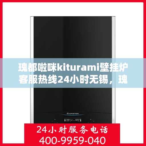 瑰都啦咪kiturami壁挂炉客服热线24小时无锡，瑰都啦咪kiturami壁挂炉无锡24小时客服热线全面服务