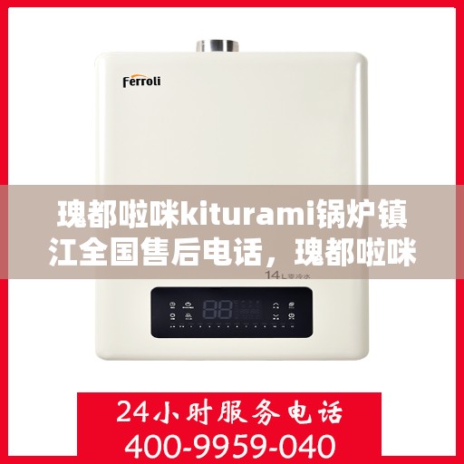 瑰都啦咪kiturami锅炉镇江全国售后电话，瑰都啦咪kiturami锅炉镇江售后服务热线及全国售后电话大全