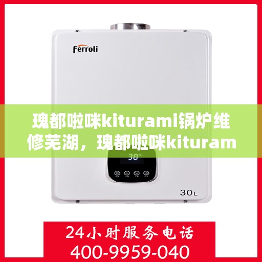 瑰都啦咪kiturami锅炉维修芜湖，瑰都啦咪kiturami锅炉专业维修服务在芜湖