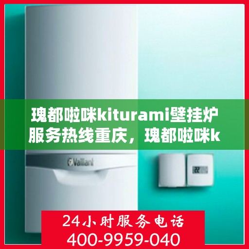 瑰都啦咪kiturami壁挂炉服务热线重庆，瑰都啦咪kiturami壁挂炉重庆服务热线专线，专业售后无忧