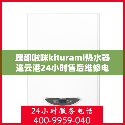瑰都啦咪kiturami热水器连云港24小时售后维修电话，瑰都啦咪kiturami热水器连云港全天候售后维修服务热线