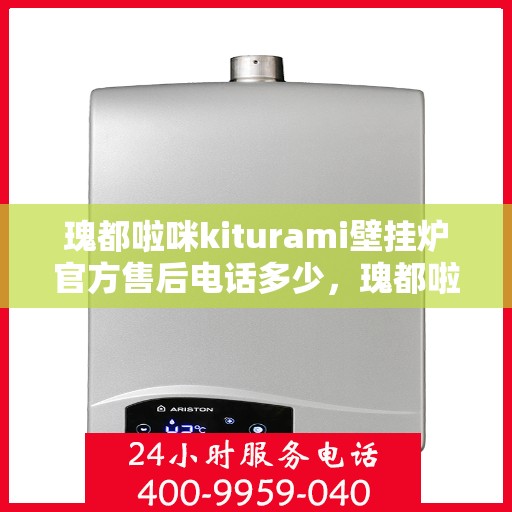 瑰都啦咪kiturami壁挂炉官方售后电话多少，瑰都啦咪kiturami壁挂炉售后服务热线及官方联系方式