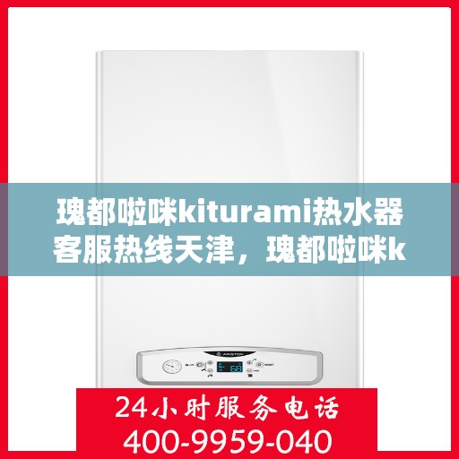 瑰都啦咪kiturami热水器客服热线天津，瑰都啦咪kiturami热水器天津客服热线全解析