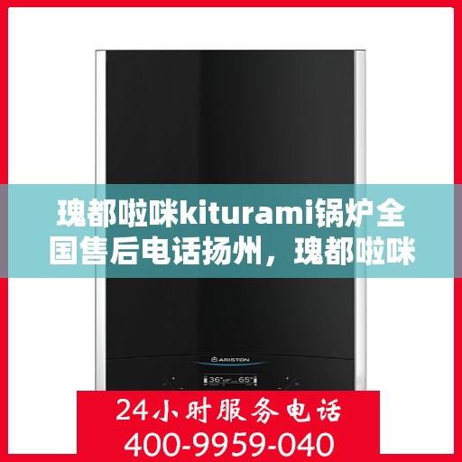 瑰都啦咪kiturami锅炉全国售后电话扬州，瑰都啦咪kiturami锅炉全国售后电话全解析，扬州服务点一览