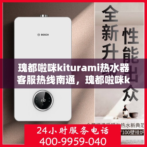瑰都啦咪kiturami热水器客服热线南通，瑰都啦咪kiturami热水器南通客服热线全解析