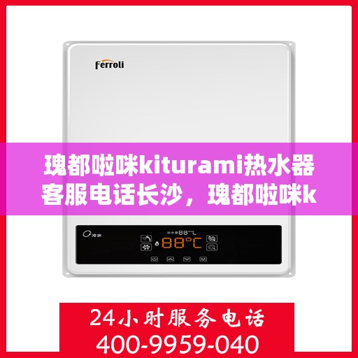 瑰都啦咪kiturami热水器客服电话长沙，瑰都啦咪kiturami热水器长沙客服热线及售后服务