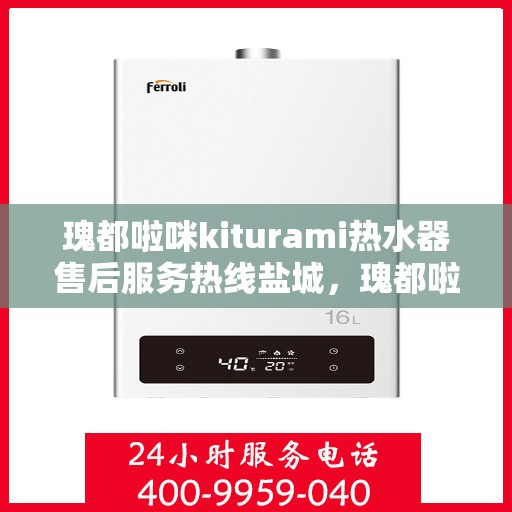 瑰都啦咪kiturami热水器售后服务热线盐城，瑰都啦咪kiturami热水器盐城售后服务热线，专业解决您的热水难题