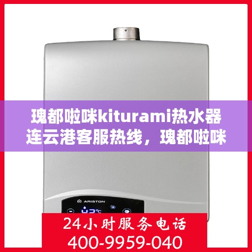 瑰都啦咪kiturami热水器连云港客服热线，瑰都啦咪kiturami热水器连云港客服热线专线，专业解答您的疑问