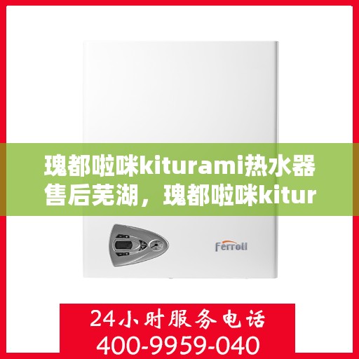 瑰都啦咪kiturami热水器售后芜湖，瑰都啦咪kiturami热水器芜湖专业售后服务指南