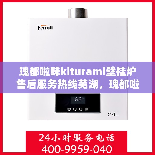 瑰都啦咪kiturami壁挂炉售后服务热线芜湖，瑰都啦咪kiturami壁挂炉芜湖地区售后服务热线详解
