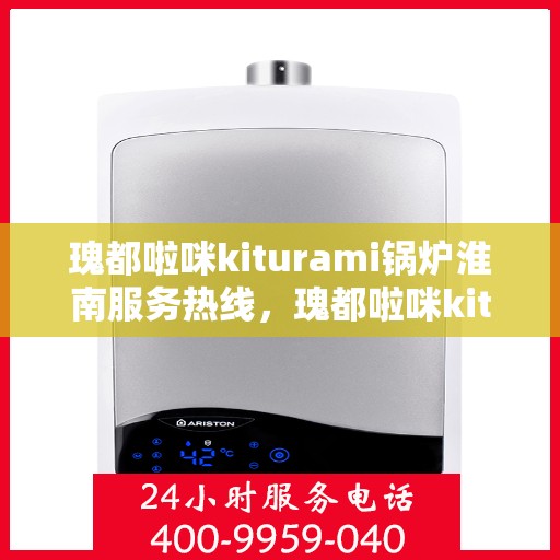 瑰都啦咪kiturami锅炉淮南服务热线，瑰都啦咪kiturami锅炉淮南专业售后热线