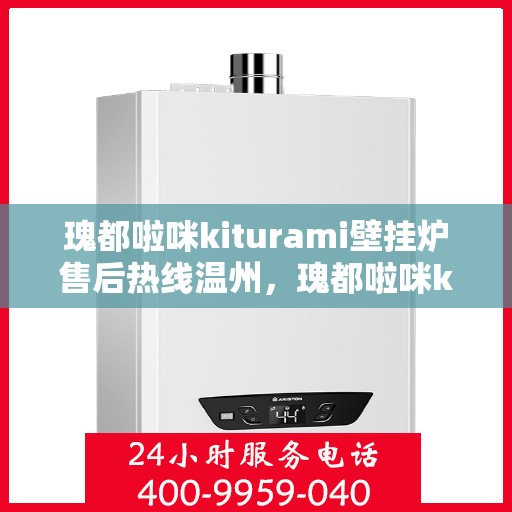 瑰都啦咪kiturami壁挂炉售后热线温州，瑰都啦咪kiturami壁挂炉温州售后热线及服务一览