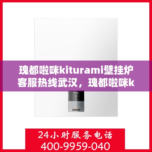 瑰都啦咪kiturami壁挂炉客服热线武汉，瑰都啦咪kiturami壁挂炉武汉客服热线全解析