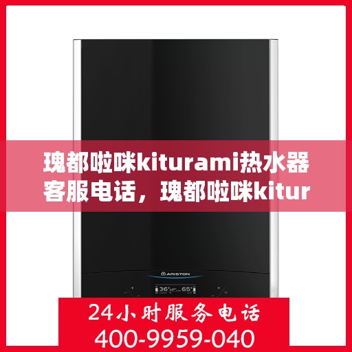 瑰都啦咪kiturami热水器客服电话，瑰都啦咪kiturami热水器官方客服热线及售后服务指南