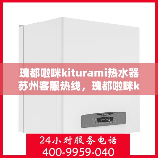 瑰都啦咪kiturami热水器苏州客服热线，瑰都啦咪kiturami热水器苏州客服热线——专业解答您的疑问