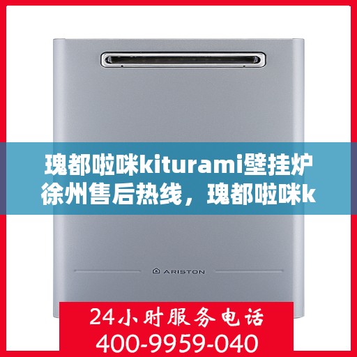 瑰都啦咪kiturami壁挂炉徐州售后热线，瑰都啦咪kiturami壁挂炉徐州专业售后热线及服务一览