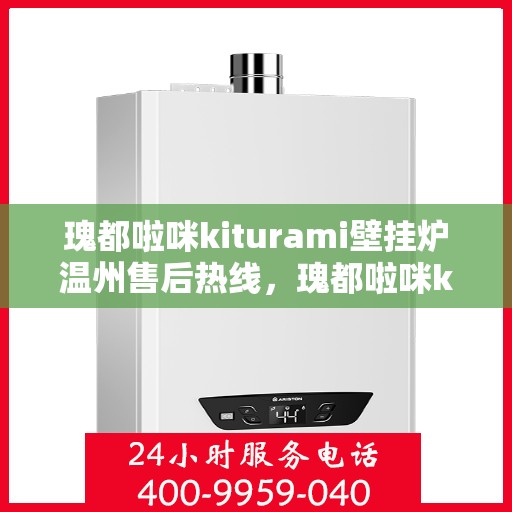 瑰都啦咪kiturami壁挂炉温州售后热线，瑰都啦咪kiturami壁挂炉温州专业售后热线及维修服务指南