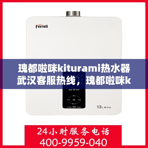 瑰都啦咪kiturami热水器武汉客服热线，瑰都啦咪kiturami热水器武汉客服中心热线服务指南