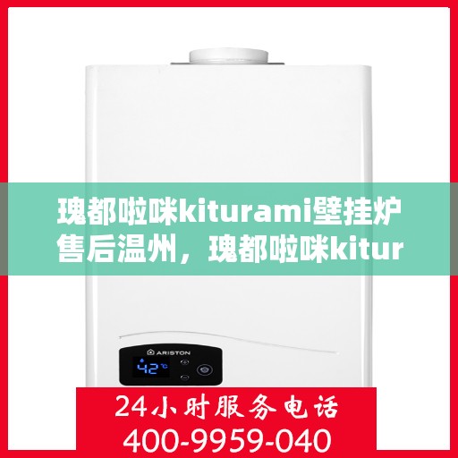 瑰都啦咪kiturami壁挂炉售后温州，瑰都啦咪kiturami壁挂炉温州专业售后服务支持