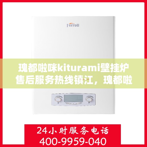 瑰都啦咪kiturami壁挂炉售后服务热线镇江，瑰都啦咪kiturami壁挂炉镇江售后服务热线全解析