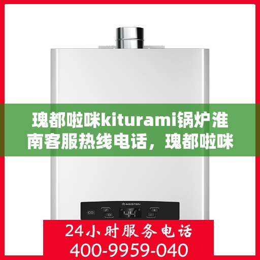 瑰都啦咪kiturami锅炉淮南客服热线电话，瑰都啦咪kiturami锅炉淮南客服热线详解，专业支持与贴心服务