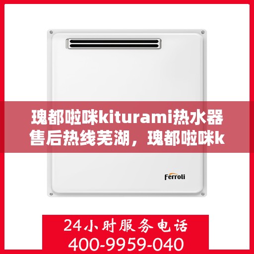 瑰都啦咪kiturami热水器售后热线芜湖，瑰都啦咪kiturami热水器芜湖售后热线及服务一览