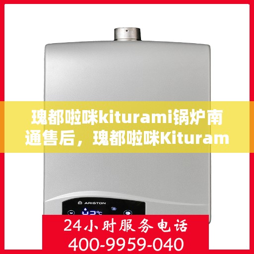 瑰都啦咪kiturami锅炉南通售后，瑰都啦咪Kiturami锅炉南通售后服务详解