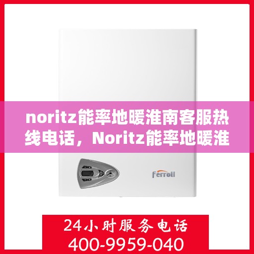 noritz能率地暖淮南客服热线电话，Noritz能率地暖淮南客服热线电话全解析