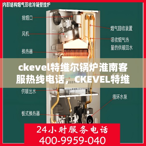 ckevel特维尔锅炉淮南客服热线电话，CKEVEL特维尔锅炉淮南客服热线电话全解析