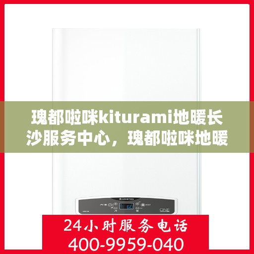 瑰都啦咪kiturami地暖长沙服务中心，瑰都啦咪地暖长沙服务中心，专业提供一站式地暖解决方案