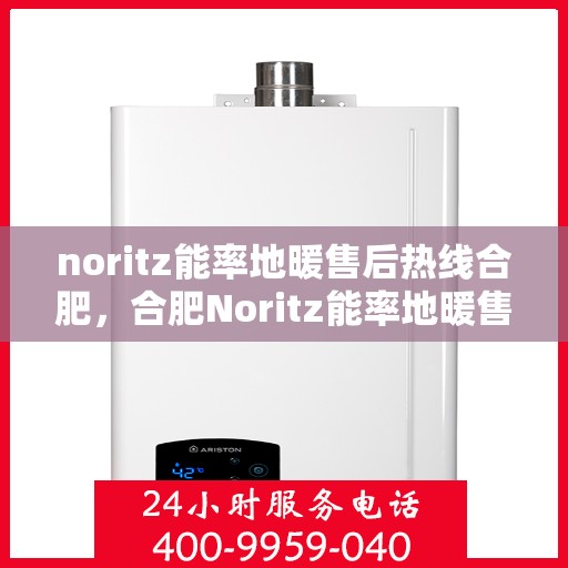 noritz能率地暖售后热线合肥，合肥Noritz能率地暖售后服务热线全解析