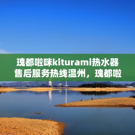瑰都啦咪kiturami热水器售后服务热线温州，瑰都啦咪kiturami热水器温州售后服务热线详解
