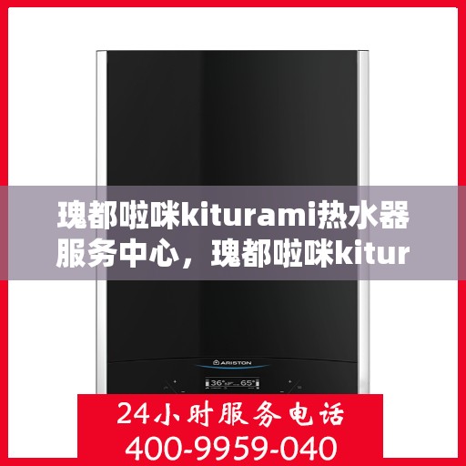瑰都啦咪kiturami热水器服务中心，瑰都啦咪kiturami热水器专业服务中心