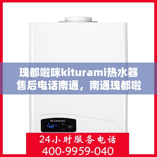 瑰都啦咪kiturami热水器售后电话南通，南通瑰都啦咪kiturami热水器售后电话及维修服务指南