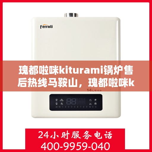 瑰都啦咪kiturami锅炉售后热线马鞍山，瑰都啦咪kiturami锅炉马鞍山售后热线及服务一览