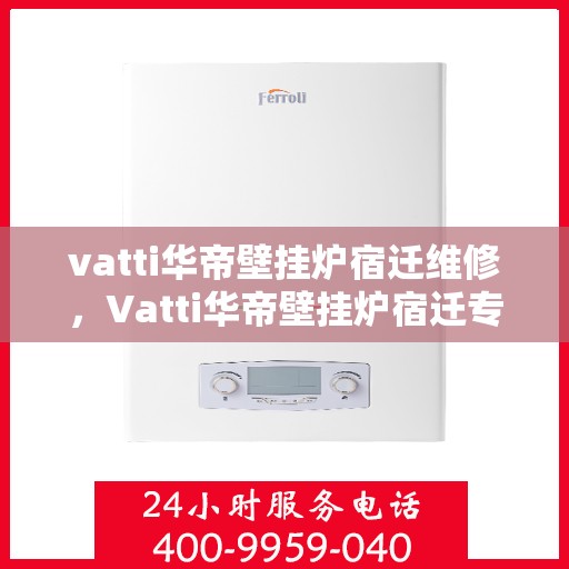 vatti华帝壁挂炉宿迁维修，Vatti华帝壁挂炉宿迁专业维修服务