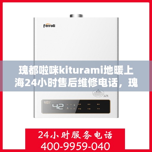 瑰都啦咪kiturami地暖上海24小时售后维修电话，瑰都啦咪Kiturami地暖上海全天候售后维修服务热线