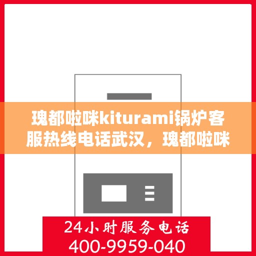 瑰都啦咪kiturami锅炉客服热线电话武汉，瑰都啦咪kiturami锅炉武汉客服热线电话全解析