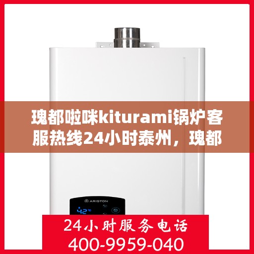 瑰都啦咪kiturami锅炉客服热线24小时泰州，瑰都啦咪kiturami锅炉泰州24小时客服热线，全天候服务暖人心