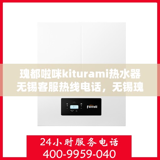 瑰都啦咪kiturami热水器无锡客服热线电话，无锡瑰都啦咪Kiturami热水器客服热线电话公布
