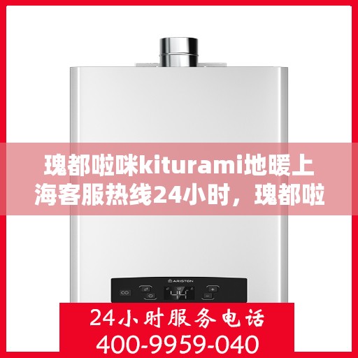 瑰都啦咪kiturami地暖上海客服热线24小时，瑰都啦咪Kiturami地暖上海全天候客服热线