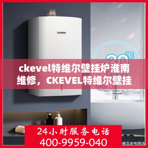 ckevel特维尔壁挂炉淮南维修，CKEVEL特维尔壁挂炉淮南专业维修服务
