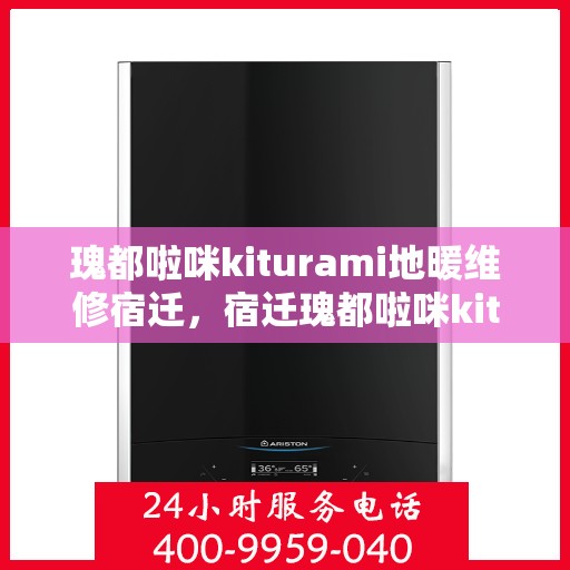 瑰都啦咪kiturami地暖维修宿迁，宿迁瑰都啦咪kiturami地暖维修全攻略