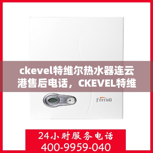 ckevel特维尔热水器连云港售后电话，CKEVEL特维尔热水器连云港售后服务热线及电话全攻略
