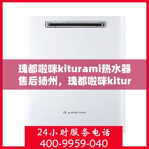 瑰都啦咪kiturami热水器售后扬州，瑰都啦咪kiturami热水器扬州售后服务中心专业服务解析