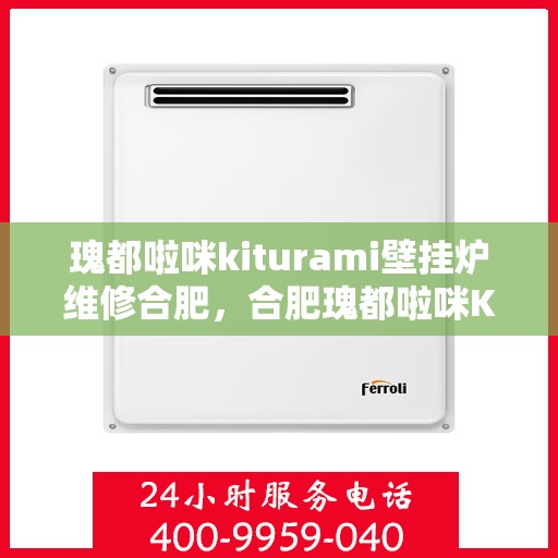 瑰都啦咪kiturami壁挂炉维修合肥，合肥瑰都啦咪Kiturami壁挂炉专业维修服务