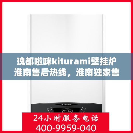 瑰都啦咪kiturami壁挂炉淮南售后热线，淮南独家售后瑰都啦咪Kiturami壁挂炉专业维修热线公布