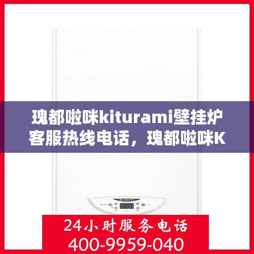 瑰都啦咪kiturami壁挂炉客服热线电话，瑰都啦咪Kiturami壁挂炉客服热线电话全攻略，专业解答，温暖您的生活