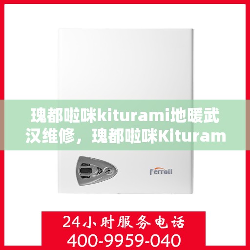 瑰都啦咪kiturami地暖武汉维修，瑰都啦咪Kiturami地暖武汉专业维修服务