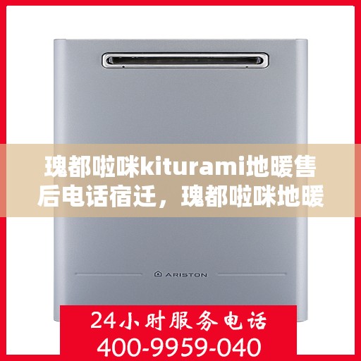 瑰都啦咪kiturami地暖售后电话宿迁，瑰都啦咪地暖宿迁售后热线及维修服务指南